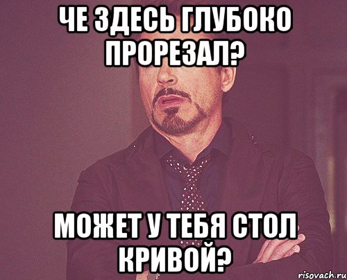 Че здесь глубоко прорезал? Может у тебя стол кривой?, Мем твое выражение лица