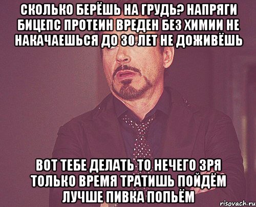 сколько берёшь на грудь? напряги бицепс протеин вреден без химии не накачаешься до 30 лет не доживёшь вот тебе делать то нечего зря только время тратишь пойдём лучше пивка попьём, Мем твое выражение лица