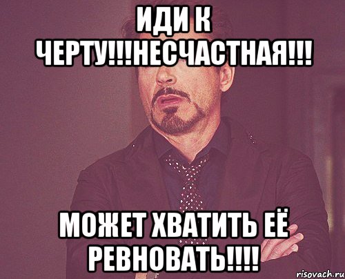 Иди к черту!!!Несчастная!!! Может хватить её ревновать!!!!, Мем твое выражение лица