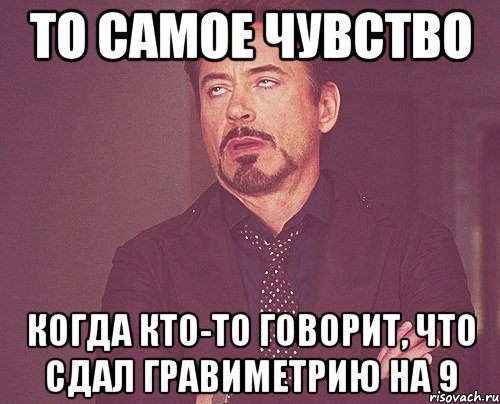 то самое чувство когда кто-то говорит, что сдал гравиметрию на 9, Мем твое выражение лица