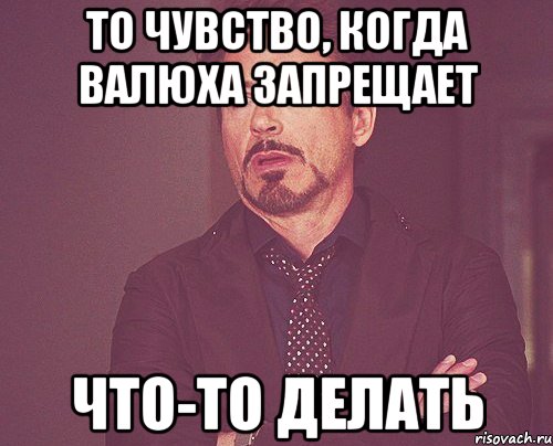 То чувство, когда Валюха запрещает что-то делать, Мем твое выражение лица