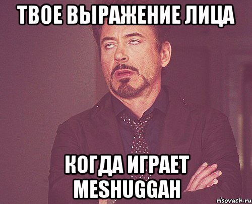 твое выражение лица когда играет Meshuggah, Мем твое выражение лица