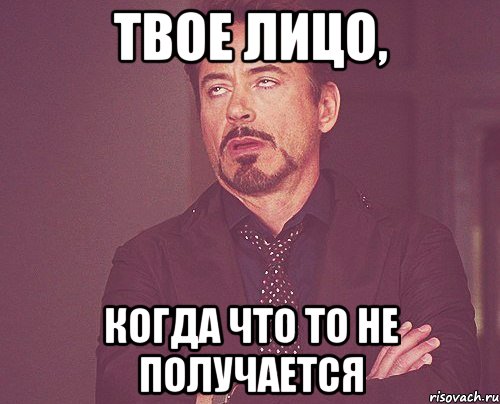 ТВОЕ ЛИЦО, КОГДА ЧТО ТО НЕ ПОЛУЧАЕТСЯ, Мем твое выражение лица