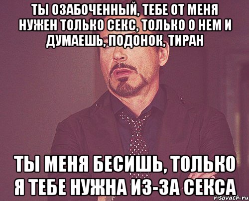 Ты озабоченный, тебе от меня нужен только секс, только о нем и думаешь, Подонок, Тиран Ты меня бесишь, только я тебе нужна из-за секса, Мем твое выражение лица