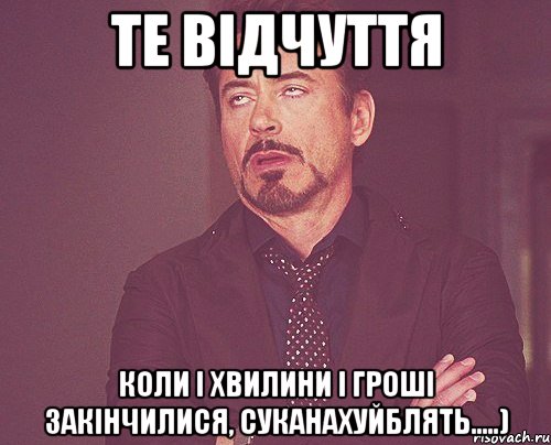 ТЕ ВІДЧУТТЯ КОЛИ І ХВИЛИНИ І ГРОШІ ЗАКІНЧИЛИСЯ, СУКАНАХУЙБЛЯТЬ.....), Мем твое выражение лица