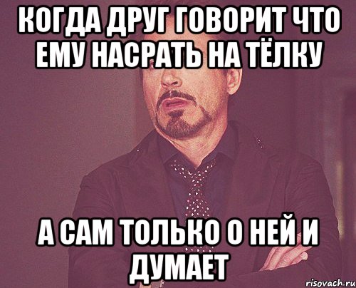 когда друг говорит что ему насрать на тёлку а сам только о ней и думает, Мем твое выражение лица