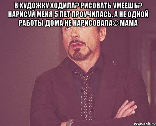 В художку ходила? Рисовать умеешь? Нарисуй меня 5 лет проучилась, а не одной работы дома не нарисовала© мама , Мем твое выражение лица