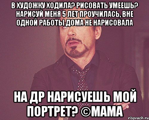 В художку ходила? Рисовать умеешь? Нарисуй меня 5 лет проучилась, вне одной работы дома не нарисовала На др нарисуешь мой портрет? ©мама, Мем твое выражение лица