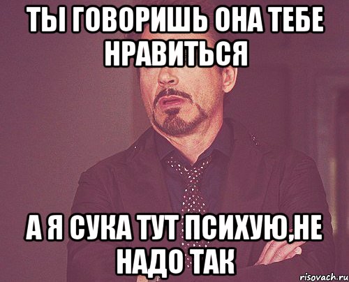 Ты говоришь она тебе нравиться а я сука тут психую,не надо так, Мем твое выражение лица