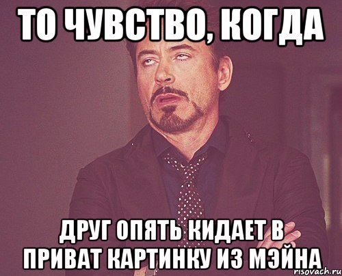 То чувство, когда друг опять кидает в приват картинку из мэйна, Мем твое выражение лица