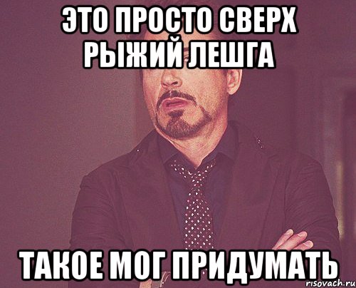 Это просто сверх Рыжий Лешга тАКОЕ МОГ ПРИДУМАТЬ, Мем твое выражение лица