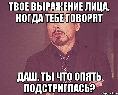 Твое выражение лица, когда тебе говорят Даш, ты что опять подстриглась?, Мем твое выражение лица