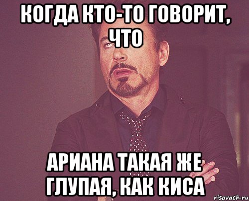 КОГДА КТО-ТО ГОВОРИТ, ЧТО АРИАНА ТАКАЯ ЖЕ ГЛУПАЯ, КАК КИСА, Мем твое выражение лица