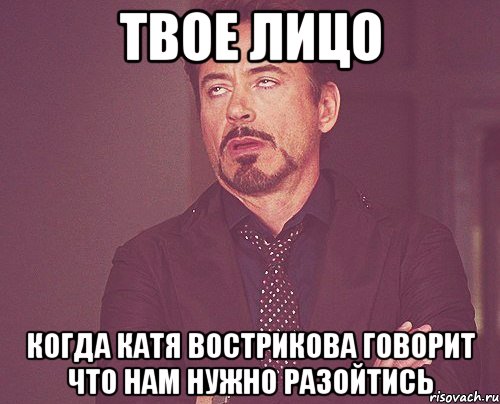 Твое лицо Когда Катя Вострикова говорит что нам нужно разойтись, Мем твое выражение лица