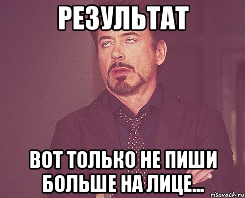 Результат Вот только не пиши больше на лице..., Мем твое выражение лица