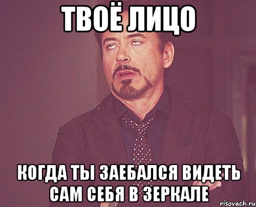 Твоё лицо Когда ты заебался видеть сам себя в зеркале, Мем твое выражение лица