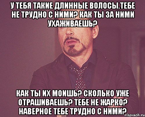 У тебя такие длинные волосы.тебе не трудно с ними? Как ты за ними ухаживаешь? Как ты их моишь? Сколько уже отрашиваешь? Тебе не жарко? Наверное тебе трудно с ними?, Мем твое выражение лица