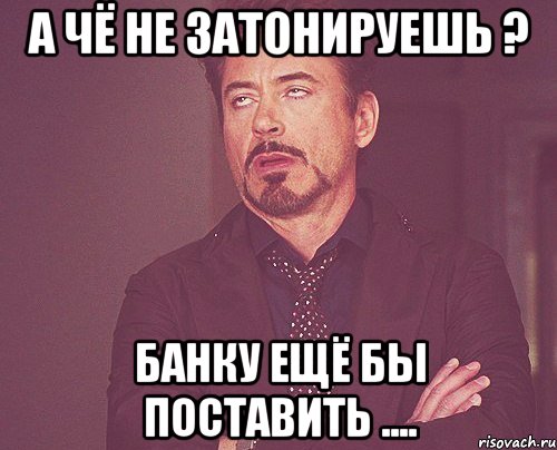 А чё не затонируешь ? Банку ещё бы поставить ...., Мем твое выражение лица