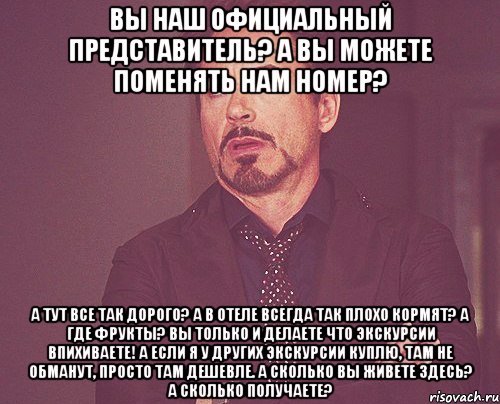 Вы наш официальный представитель? А вы можете поменять нам номер? А тут все так дорого? А в отеле всегда так плохо кормят? А где фрукты? Вы только и делаете что экскурсии впихиваете! А если я у других экскурсии куплю, там не обманут, просто там дешевле. А сколько вы живете здесь? А сколько получаете?, Мем твое выражение лица