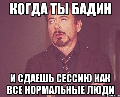 Когда ты Бадин и сдаешь сессию как все нормальные люди, Мем твое выражение лица