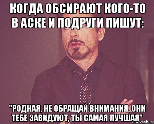 когда обсирают кого-то в аске и подруги пишут: "родная, не обращай внимания, они тебе завидуют, ты самая лучшая", Мем твое выражение лица