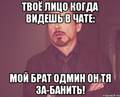 Твоё лицо когда видешь в чате: мой брат Одмин он тя за-банить!, Мем твое выражение лица