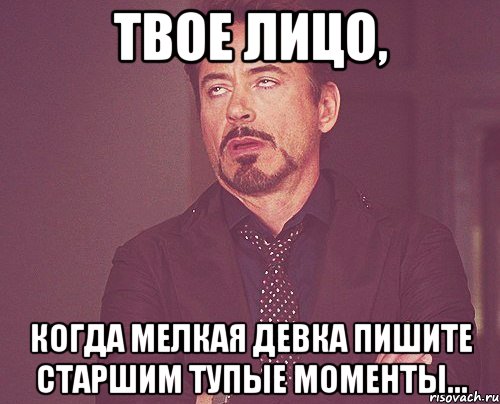 Твое лицо, Когда мелкая девка пишите старшим тупые моменты..., Мем твое выражение лица