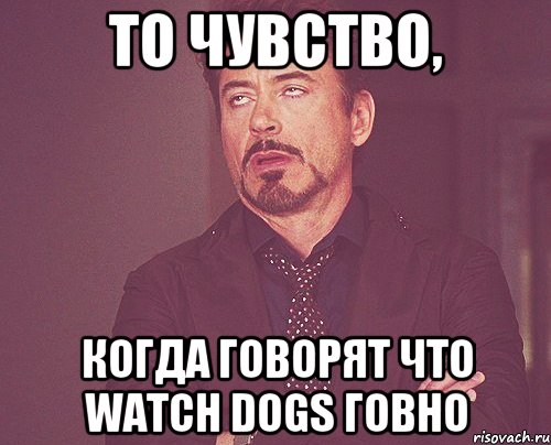 То чувство, когда говорят что Watch Dogs говно, Мем твое выражение лица