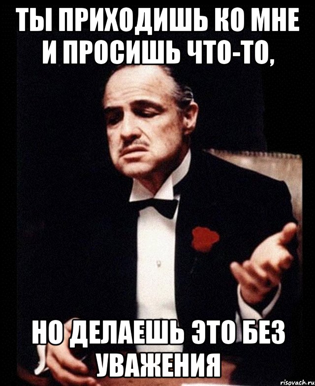 Ты приходишь ко мне и просишь что-то, но делаешь это без уважения, Мем ты делаешь это без уважения