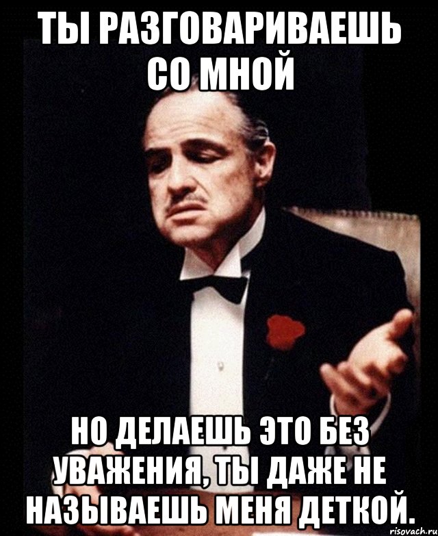 Ты разговариваешь со мной Но делаешь это без уважения, ты даже не называешь меня деткой., Мем ты делаешь это без уважения