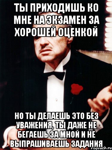 ты приходишь ко мне на экзамен за хорошей оценкой но ты делаешь это без уважения, ты даже не бегаешь за мной и не выпрашиваешь задания, Мем ты делаешь это без уважения