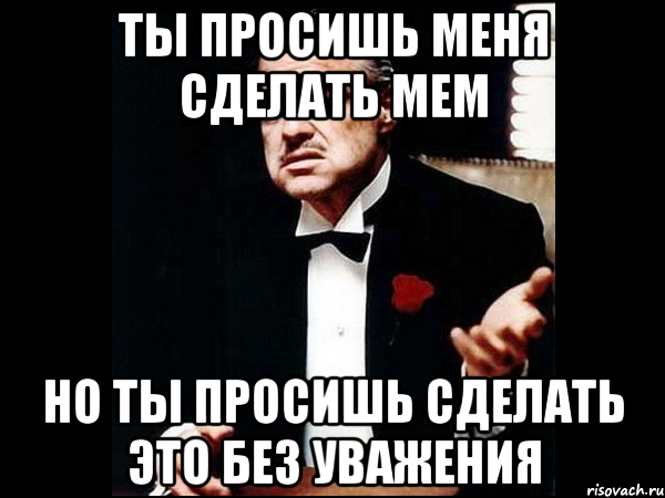 Ты просишь меня сделать мем Но ты просишь сделать это без уважения, Мем ты делаешь это без уважения