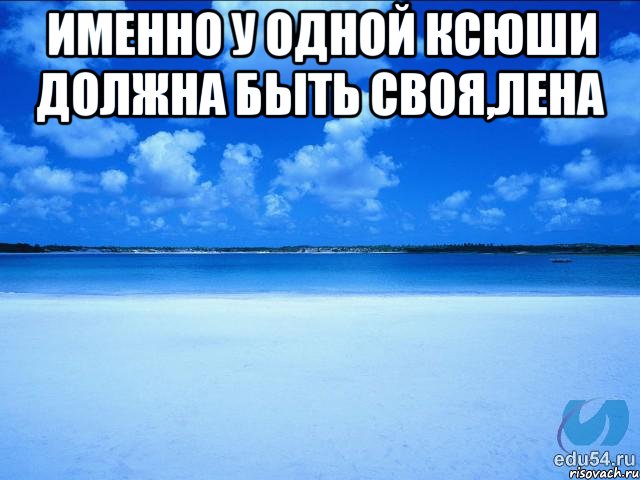 Именно у одной Ксюши должна быть своя,Лена , Мем у каждой Ксюши должен быть свой 