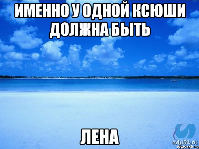 Именно у одной Ксюши должна быть Лена, Мем у каждой Ксюши должен быть свой 