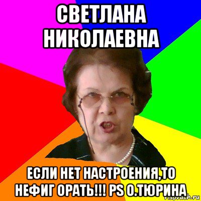 Светлана Николаевна Если нет настроения,то нефиг орать!!! PS О.Тюрина, Мем Типичная училка