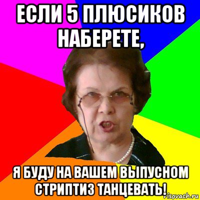 Если 5 плюсиков наберете, Я буду на вашем выпусном стриптиз танцевать!, Мем Типичная училка