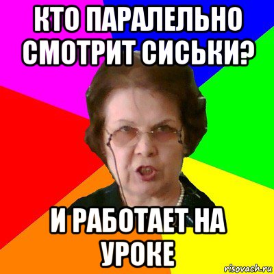 кто паралельно смотрит сиськи? и работает на уроке, Мем Типичная училка