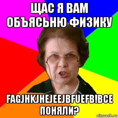 Щас я вам объясьню физику fagjhkjhejeejbfuefb!все поняли?, Мем Типичная училка