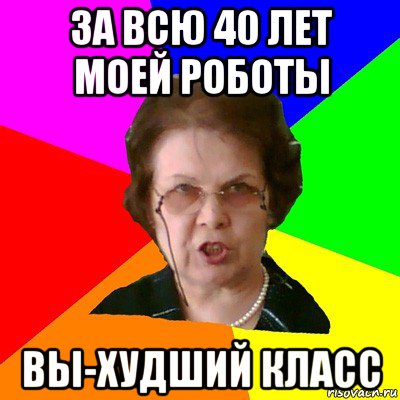 За всю 40 лет моей роботы Вы-худший класс, Мем Типичная училка