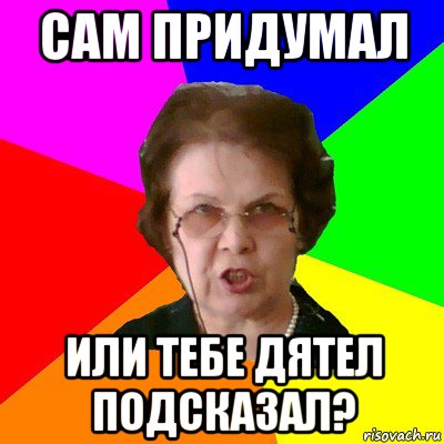 Сам придумал или тебе дятел подсказал?, Мем Типичная училка