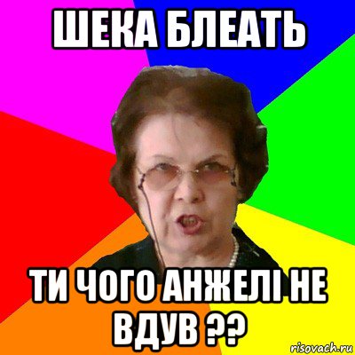 Шека блеать Ти чого Анжелі не вдув ??, Мем Типичная училка