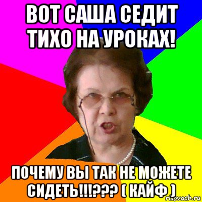 Вот Саша седит тихо на уроках! Почему вы так не можете сидеть!!!??? ( Кайф ), Мем Типичная училка