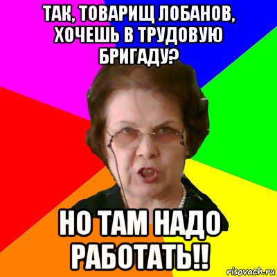 Так, товарищ Лобанов, хочешь в трудовую бригаду? Но там надо работать!!, Мем Типичная училка