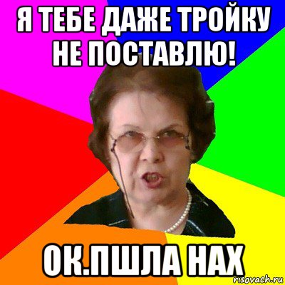 Я тебе даже тройку не поставлю! ок.Пшла нах, Мем Типичная училка