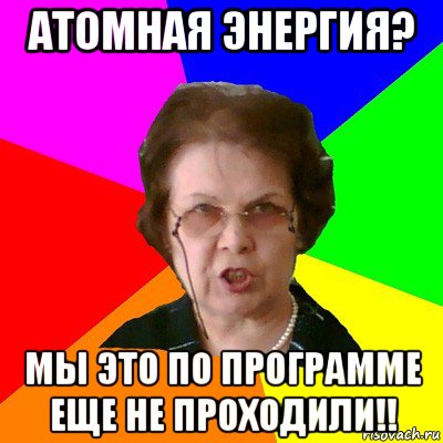 Атомная энергия? Мы это по программе еще не проходили!!, Мем Типичная училка