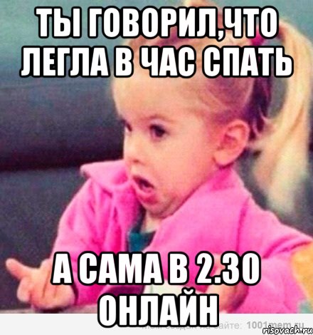 Ты говорил,что легла в час спать А сама в 2.30 онлайн, Мем  Ты говоришь (девочка возмущается)