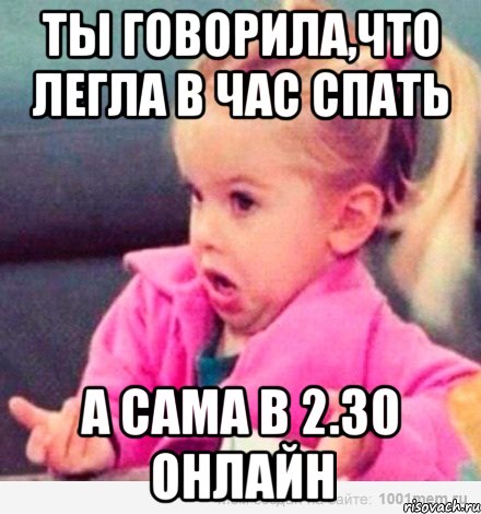 Ты говорила,что легла в час спать А сама в 2.30 онлайн, Мем  Ты говоришь (девочка возмущается)