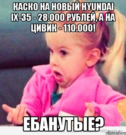 КАСКО на новый Hyundai IX-35 - 28.000 рублей, а на Цивик - 110.000! ЕБАНУТЫЕ?, Мем  Ты говоришь (девочка возмущается)