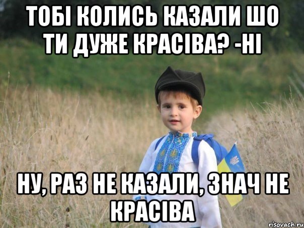 тобі колись казали шо ти дуже красіва? -ні ну, раз не казали, знач не красіва