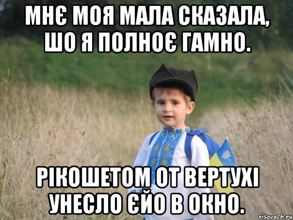 Мнє моя мала сказала, шо я полноє гамно. Рікошетом от вертухі унесло єйо в окно.